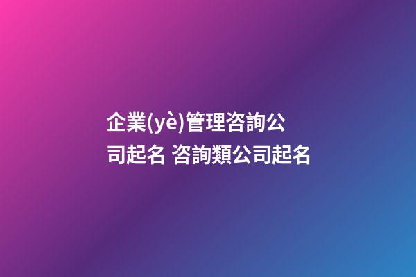 企業(yè)管理咨詢公司起名 咨詢類公司起名-第1張-公司起名-玄機派